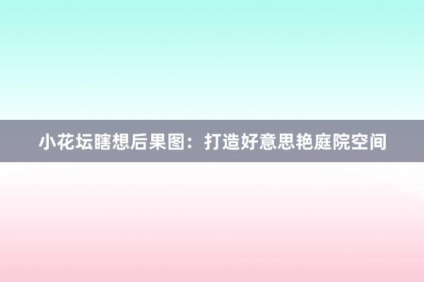小花坛瞎想后果图：打造好意思艳庭院空间