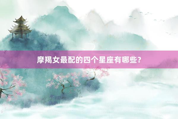 摩羯女最配的四个星座有哪些？