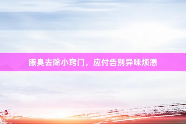 腋臭去除小窍门，应付告别异味烦懑