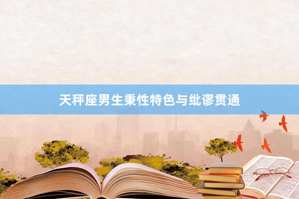 天秤座男生秉性特色与纰谬贯通